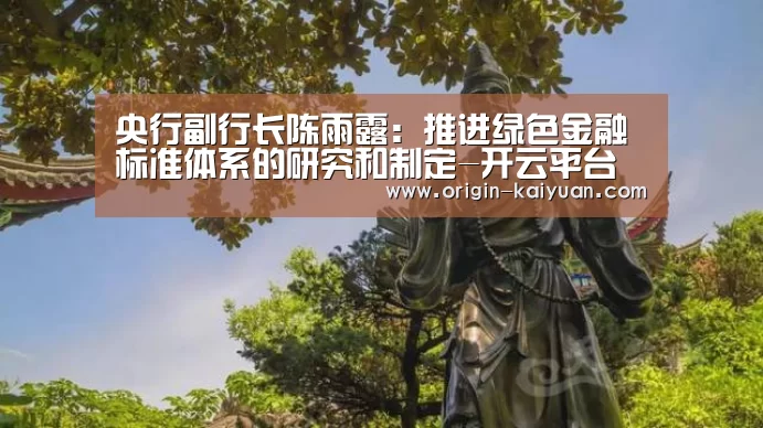 央行副行长陈雨露:推进绿色金融标准体系的研究和制定-开云平台(图2) 开元棋牌